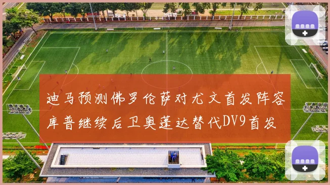迪马预测佛罗伦萨对尤文首发阵容库普继续后卫奥蓬达替代DV9首发