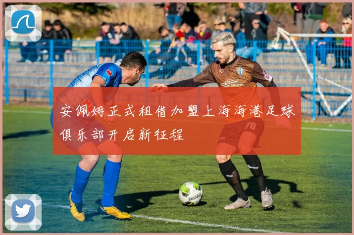 安佩姆正式租借加盟上海海港足球俱乐部开启新征程