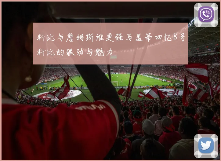 科比与詹姆斯谁更强马盖蒂回忆8号科比的狠劲与魅力