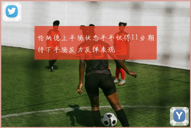 伦纳德上半场状态平平仅得11分期待下半场发力反弹表现