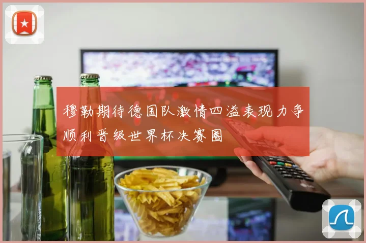 穆勒期待德国队激情四溢表现力争顺利晋级世界杯决赛圈