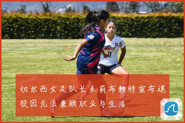 切尔西女足队长米莉布赖特宣布退役因无法兼顾职业与生活