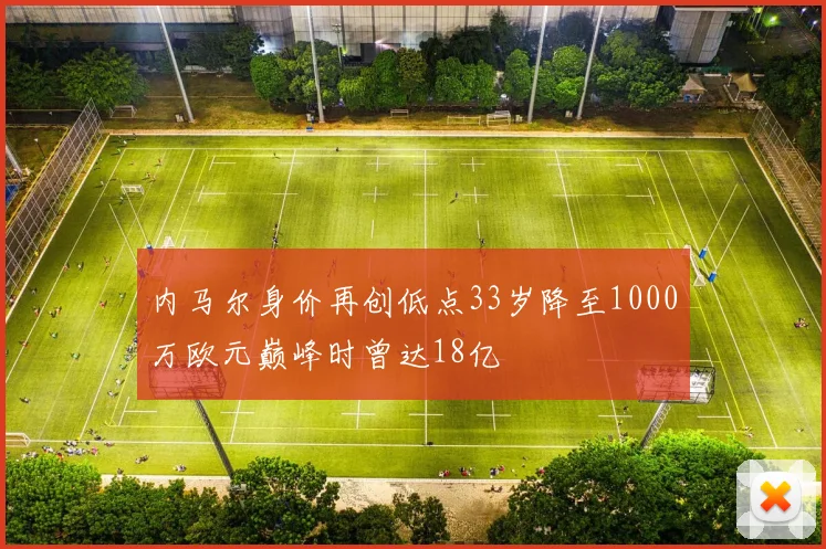 内马尔身价再创低点33岁降至1000万欧元巅峰时曾达18亿
