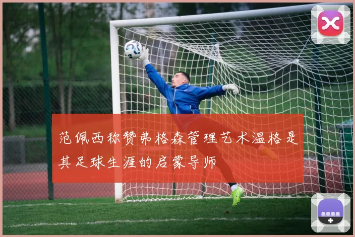 范佩西称赞弗格森管理艺术温格是其足球生涯的启蒙导师