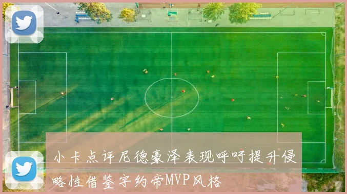 小卡点评尼德豪泽表现呼吁提升侵略性借鉴字约帝MVP风格