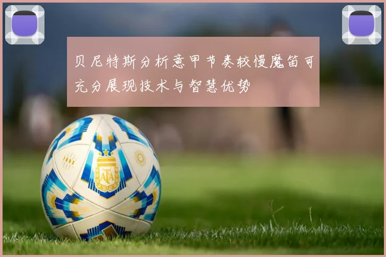 贝尼特斯分析意甲节奏较慢魔笛可充分展现技术与智慧优势
