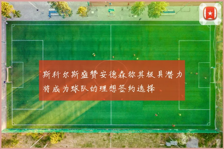 斯科尔斯盛赞安德森称其极具潜力将成为球队的理想签约选择