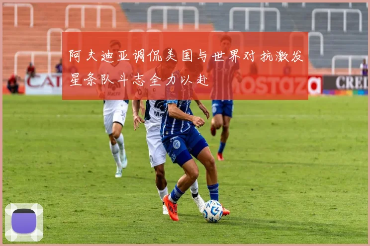 阿夫迪亚调侃美国与世界对抗激发星条队斗志全力以赴