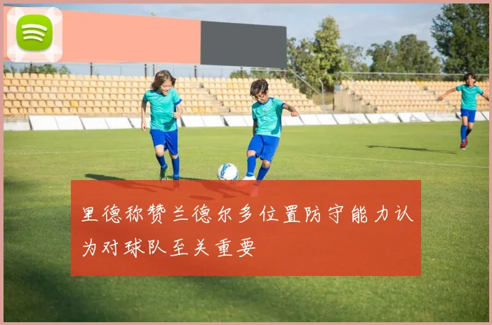 里德称赞兰德尔多位置防守能力认为对球队至关重要