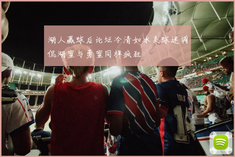 湖人赢球后论坛冷清如冰美球迷调侃湖蜜与勇蜜同样疯狂