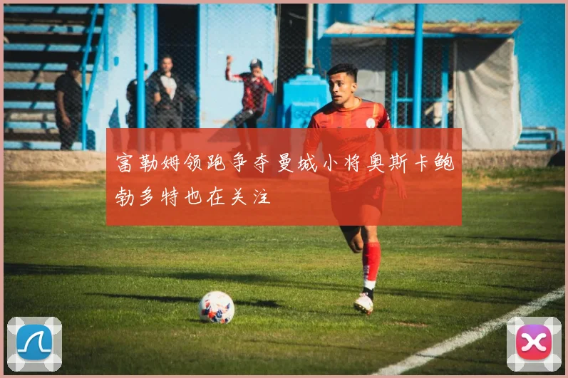 富勒姆领跑争夺曼城小将奥斯卡鲍勃多特也在关注