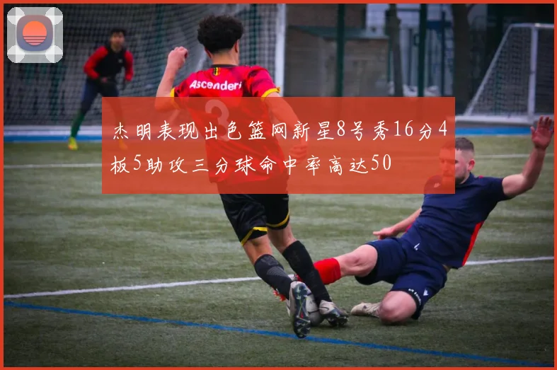 杰明表现出色篮网新星8号秀16分4板5助攻三分球命中率高达50