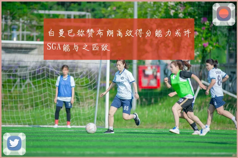 白曼巴称赞布朗高效得分能力或许SGA能与之匹敌