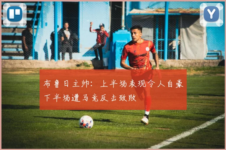 布鲁日主帅：上半场表现令人自豪下半场遭马竞反击致败