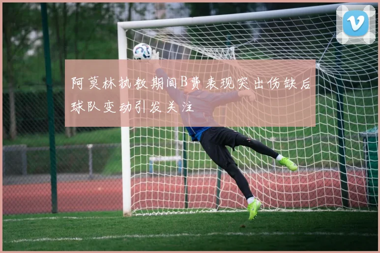 阿莫林执教期间B费表现突出伤缺后球队变动引发关注