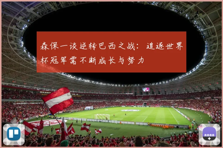 森保一谈逆转巴西之战：追逐世界杯冠军需不断成长与努力