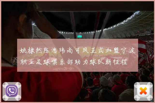 姚棣然陈浩玮尚可风正式加盟宁波职业足球俱乐部助力球队新征程