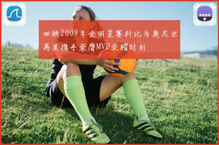 回顾2009年全明星赛科比与奥尼尔再度携手荣膺MVP荣耀时刻