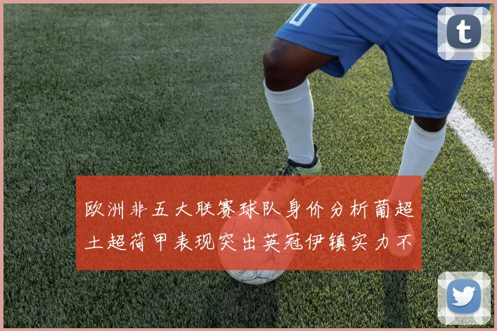 欧洲非五大联赛球队身价分析葡超土超荷甲表现突出英冠伊镇实力不容小觑