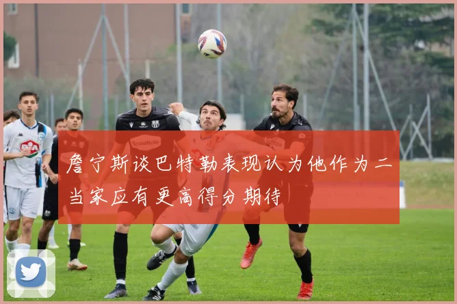 詹宁斯谈巴特勒表现认为他作为二当家应有更高得分期待
