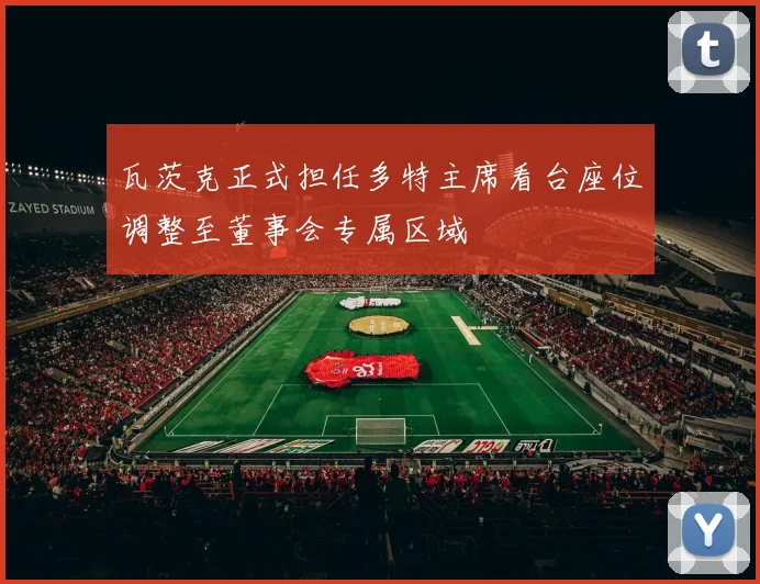 瓦茨克正式担任多特主席看台座位调整至董事会专属区域