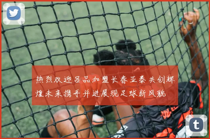 热烈欢迎吕品加盟长春亚泰共创辉煌未来携手并进展现足球新风貌