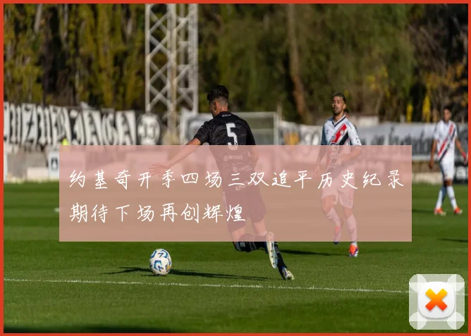约基奇开季四场三双追平历史纪录期待下场再创辉煌