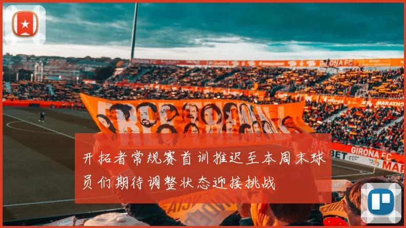 开拓者常规赛首训推迟至本周末球员们期待调整状态迎接挑战