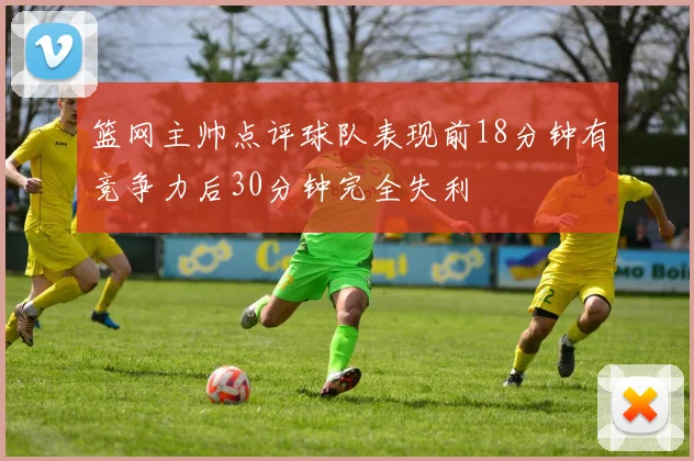 篮网主帅点评球队表现前18分钟有竞争力后30分钟完全失利