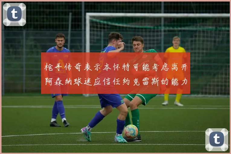 枪手传奇表示本怀特可能考虑离开阿森纳球迷应信任约克雷斯的能力