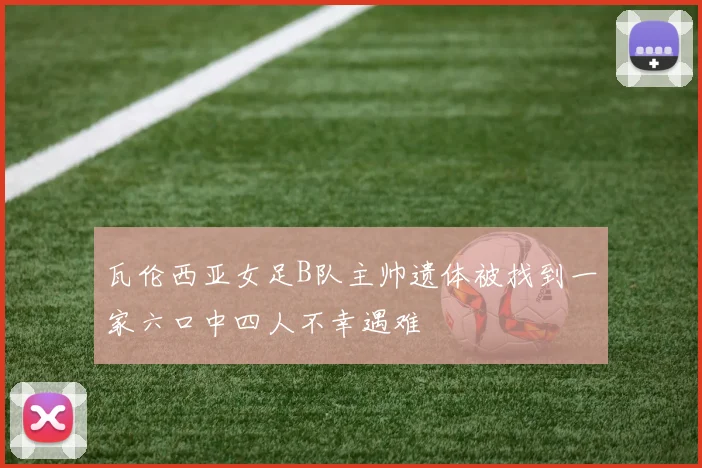 瓦伦西亚女足B队主帅遗体被找到一家六口中四人不幸遇难