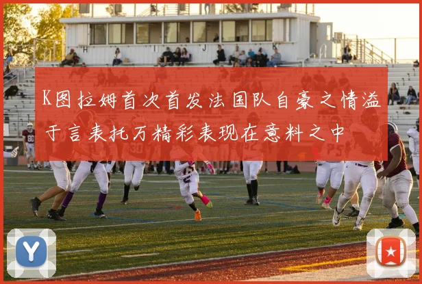 K图拉姆首次首发法国队自豪之情溢于言表托万精彩表现在意料之中