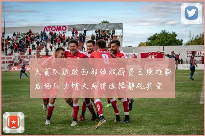 火箭队连败西部劲旅薪资困境难解后场压力增大或将选择静观其变