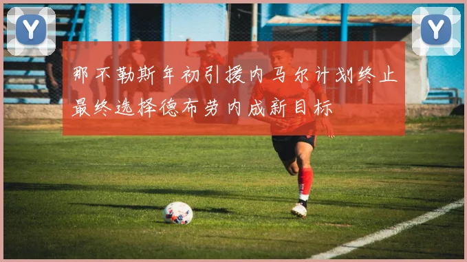 那不勒斯年初引援内马尔计划终止最终选择德布劳内成新目标