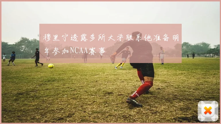 穆里宁透露多所大学联系他准备明年参加NCAA赛事