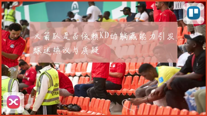 火箭队是否依赖KD的躺赢能力引发球迷热议与质疑