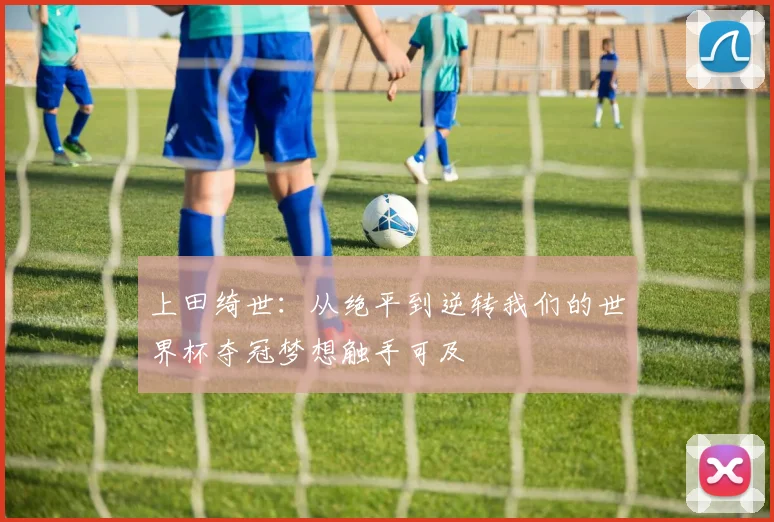 上田绮世：从绝平到逆转我们的世界杯夺冠梦想触手可及