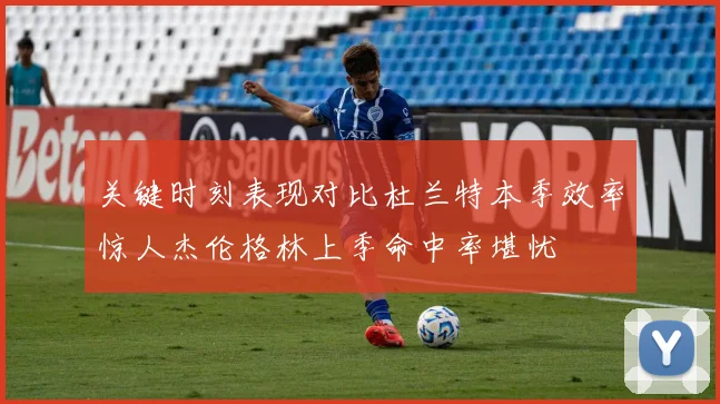 关键时刻表现对比杜兰特本季效率惊人杰伦格林上季命中率堪忧
