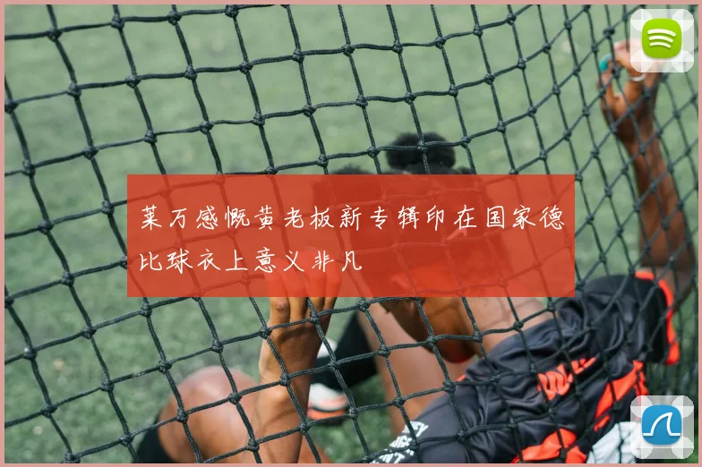 莱万感慨黄老板新专辑印在国家德比球衣上意义非凡