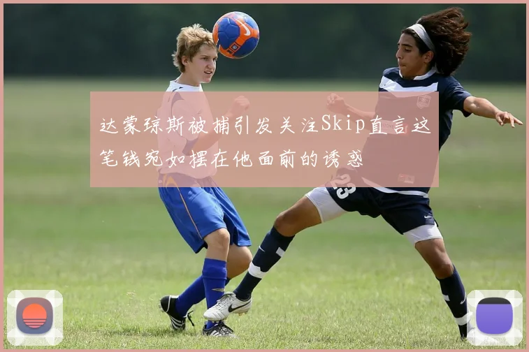 达蒙琼斯被捕引发关注Skip直言这笔钱宛如摆在他面前的诱惑
