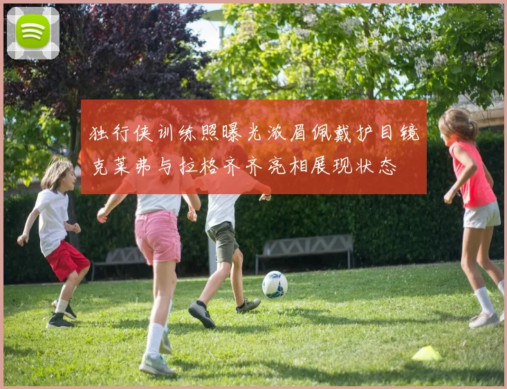 独行侠训练照曝光浓眉佩戴护目镜克莱弗与拉格齐齐亮相展现状态