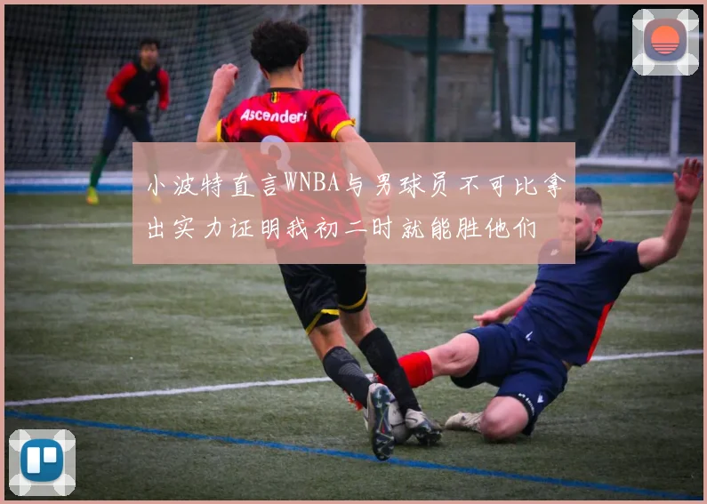 小波特直言WNBA与男球员不可比拿出实力证明我初二时就能胜他们