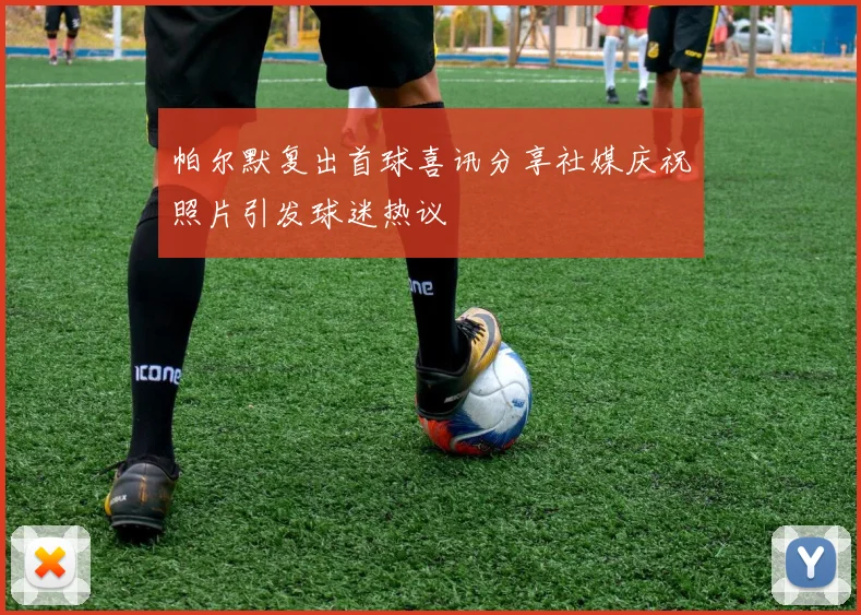 帕尔默复出首球喜讯分享社媒庆祝照片引发球迷热议