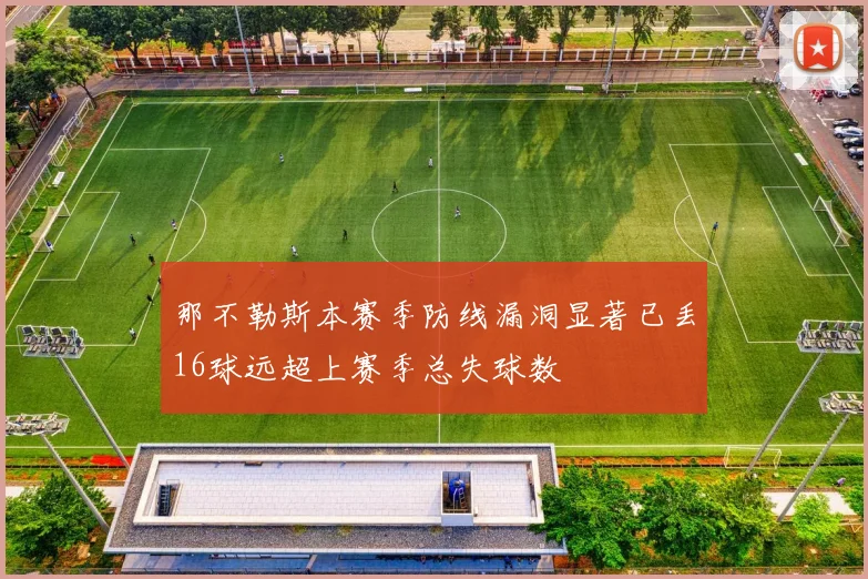 那不勒斯本赛季防线漏洞显著已丢16球远超上赛季总失球数