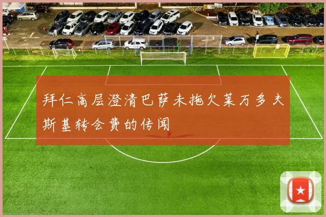 拜仁高层澄清巴萨未拖欠莱万多夫斯基转会费的传闻