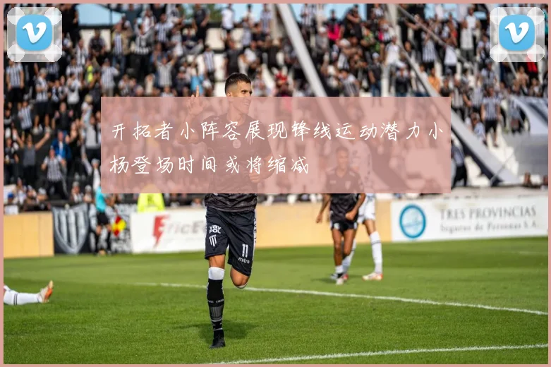 开拓者小阵容展现锋线运动潜力小杨登场时间或将缩减