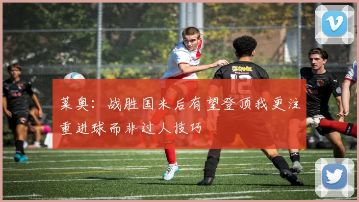 莱奥：战胜国米后有望登顶我更注重进球而非过人技巧