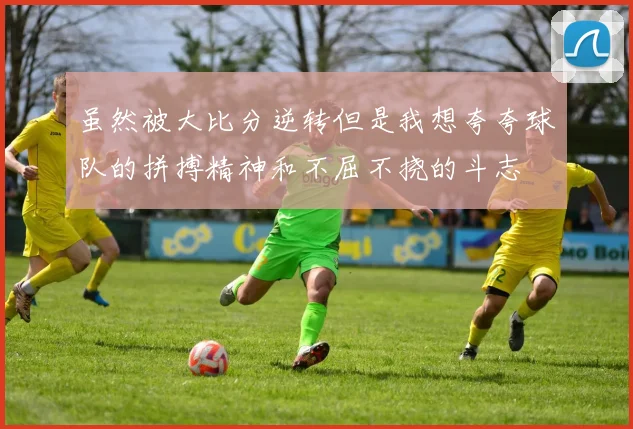虽然被大比分逆转但是我想夸夸球队的拼搏精神和不屈不挠的斗志