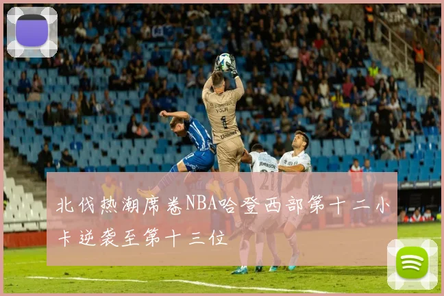 北伐热潮席卷NBA哈登西部第十二小卡逆袭至第十三位