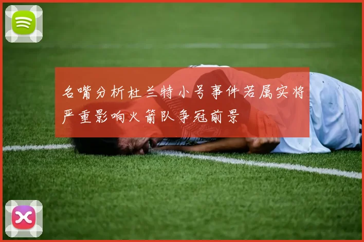 名嘴分析杜兰特小号事件若属实将严重影响火箭队争冠前景